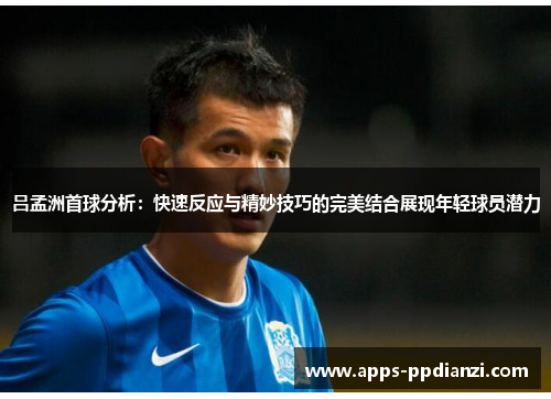 吕孟洲首球分析:快速反应与精妙技巧的完美结合展现年轻球员潜力 吕孟洲首球分析:快速反应与精妙技巧的完美结合展现年轻球员潜力