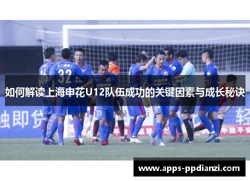 如何解读上海申花U12队伍成功的关键因素与成长秘诀 如何解读上海申花U12队伍成功的关键因素与成长秘诀