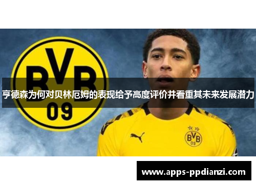 亨德森为何对贝林厄姆的表现给予高度评价并看重其未来发展潜力 亨德森为何对贝林厄姆的表现给予高度评价并看重其未来发展潜力