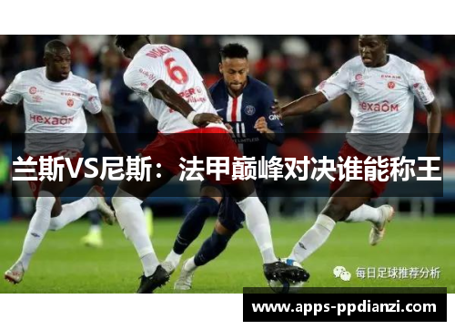 兰斯VS尼斯:法甲巅峰对决谁能称王 兰斯VS尼斯:法甲巅峰对决谁能称王