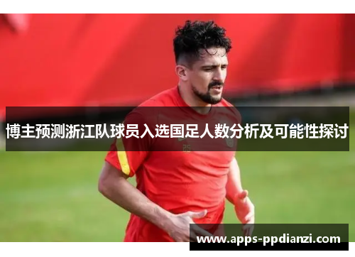 博主预测浙江队球员入选国足人数分析及可能性探讨 博主预测浙江队球员入选国足人数分析及可能性探讨