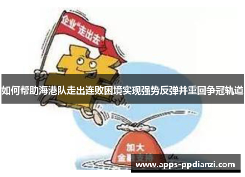 如何帮助海港队走出连败困境实现强势反弹并重回争冠轨道 如何帮助海港队走出连败困境实现强势反弹并重回争冠轨道