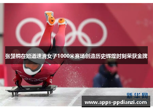 张楚桐在短道速滑女子1000米赛场创造历史辉煌时刻荣获金牌 张楚桐在短道速滑女子1000米赛场创造历史辉煌时刻荣获金牌