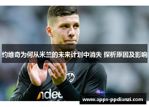 约维奇为何从米兰的未来计划中消失 探析原因及影响 约维奇为何从米兰的未来计划中消失 探析原因及影响