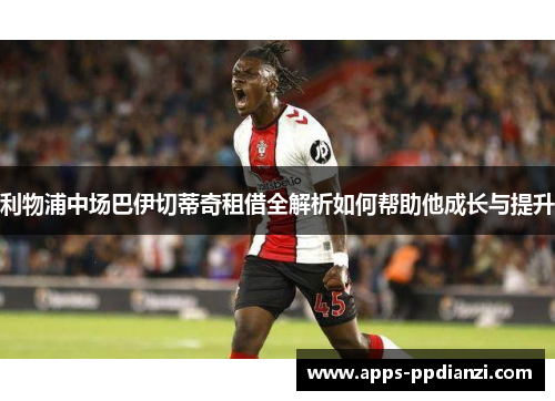 利物浦中场巴伊切蒂奇租借全解析如何帮助他成长与提升 利物浦中场巴伊切蒂奇租借全解析如何帮助他成长与提升