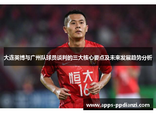 大连英博与广州队球员谈判的三大核心要点及未来发展趋势分析