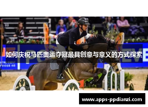 如何庆祝马匹奥运夺冠最具创意与意义的方式探索