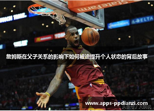 詹姆斯在父子关系的影响下如何被迫提升个人状态的背后故事 詹姆斯在父子关系的影响下如何被迫提升个人状态的背后故事