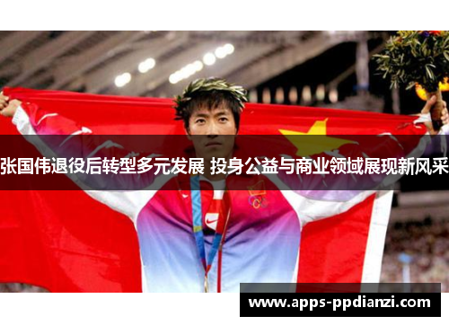 张国伟退役后转型多元发展 投身公益与商业领域展现新风采 张国伟退役后转型多元发展 投身公益与商业领域展现新风采