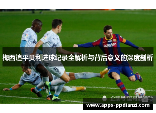 梅西追平贝利进球纪录全解析与背后意义的深度剖析