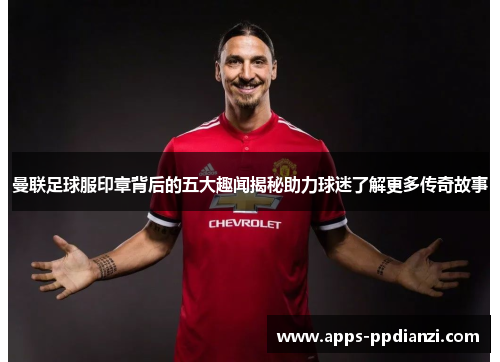 曼联足球服印章背后的五大趣闻揭秘助力球迷了解更多传奇故事 曼联足球服印章背后的五大趣闻揭秘助力球迷了解更多传奇故事