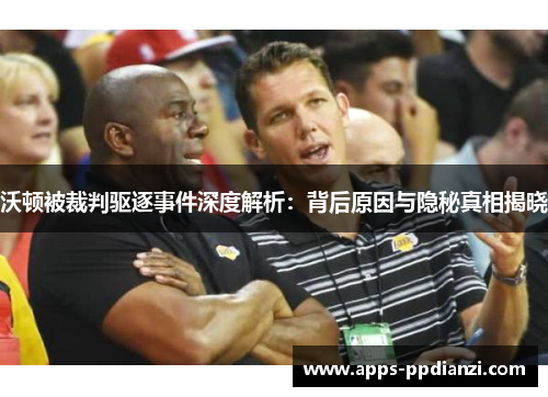 沃顿被裁判驱逐事件深度解析:背后原因与隐秘真相揭晓 沃顿被裁判驱逐事件深度解析:背后原因与隐秘真相揭晓