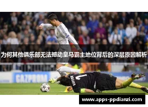 为何其他俱乐部无法撼动皇马霸主地位背后的深层原因解析 为何其他俱乐部无法撼动皇马霸主地位背后的深层原因解析