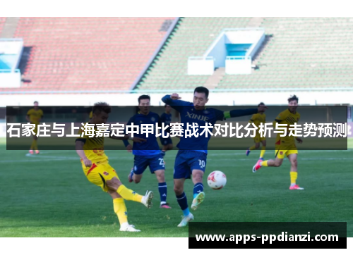 石家庄与上海嘉定中甲比赛战术对比分析与走势预测 石家庄与上海嘉定中甲比赛战术对比分析与走势预测