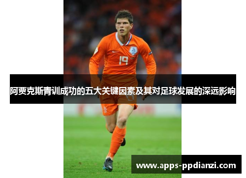 阿贾克斯青训成功的五大关键因素及其对足球发展的深远影响 阿贾克斯青训成功的五大关键因素及其对足球发展的深远影响