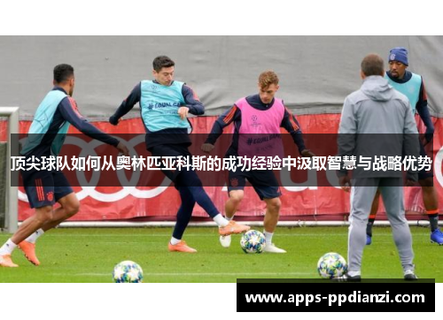 顶尖球队如何从奥林匹亚科斯的成功经验中汲取智慧与战略优势 顶尖球队如何从奥林匹亚科斯的成功经验中汲取智慧与战略优势