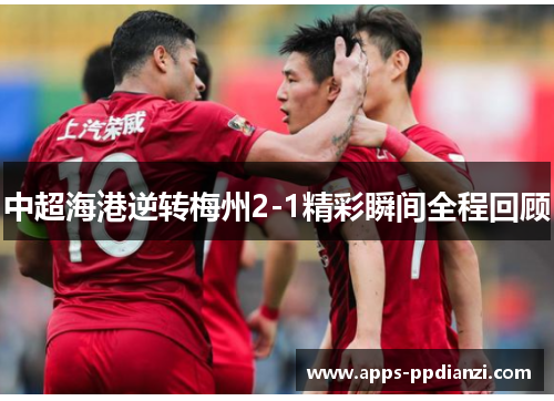 中超海港逆转梅州2-1精彩瞬间全程回顾