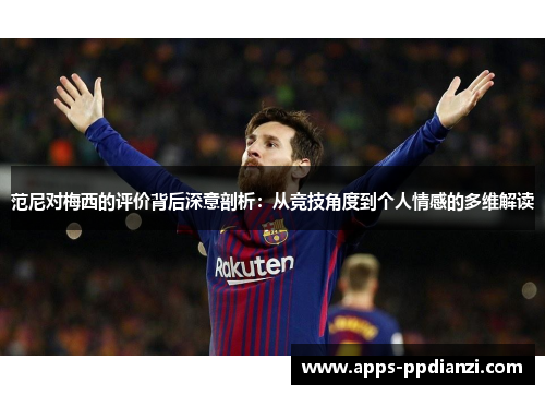 范尼对梅西的评价背后深意剖析：从竞技角度到个人情感的多维解读