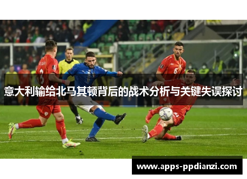 意大利输给北马其顿背后的战术分析与关键失误探讨 意大利输给北马其顿背后的战术分析与关键失误探讨