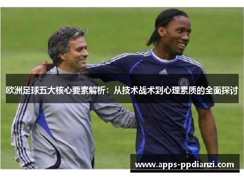 欧洲足球五大核心要素解析:从技术战术到心理素质的全面探讨 欧洲足球五大核心要素解析:从技术战术到心理素质的全面探讨
