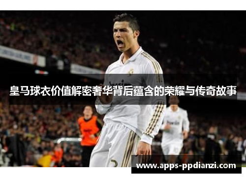 皇马球衣价值解密奢华背后蕴含的荣耀与传奇故事
