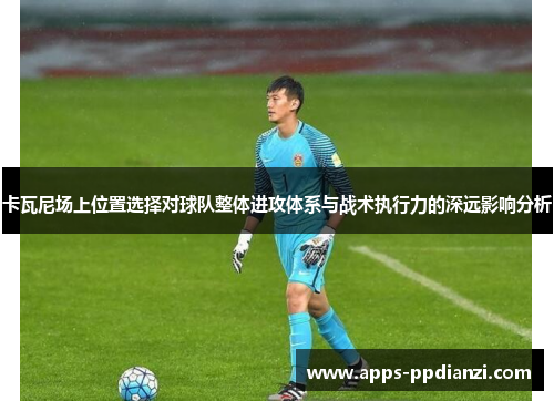 卡瓦尼场上位置选择对球队整体进攻体系与战术执行力的深远影响分析
