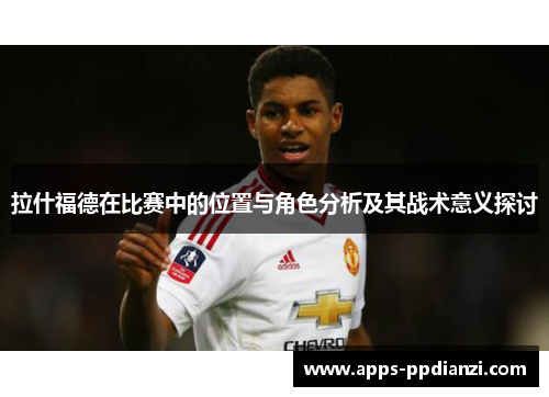 拉什福德在比赛中的位置与角色分析及其战术意义探讨 拉什福德在比赛中的位置与角色分析及其战术意义探讨