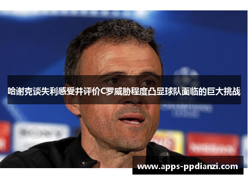 哈谢克谈失利感受并评价C罗威胁程度凸显球队面临的巨大挑战