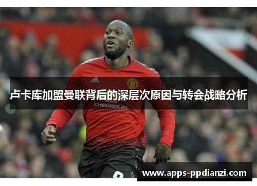 卢卡库加盟曼联背后的深层次原因与转会战略分析