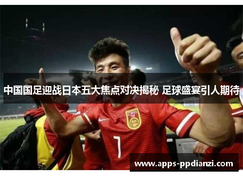 中国国足迎战日本五大焦点对决揭秘 足球盛宴引人期待 中国国足迎战日本五大焦点对决揭秘 足球盛宴引人期待