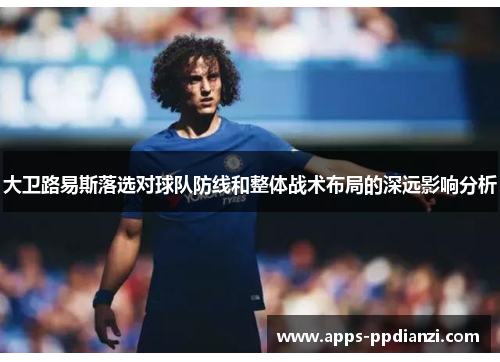 大卫路易斯落选对球队防线和整体战术布局的深远影响分析 大卫路易斯落选对球队防线和整体战术布局的深远影响分析