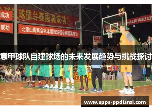 意甲球队自建球场的未来发展趋势与挑战探讨 意甲球队自建球场的未来发展趋势与挑战探讨