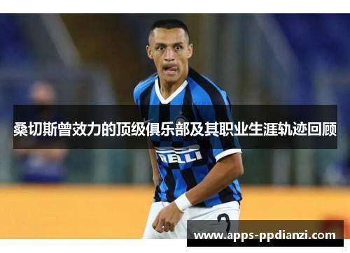 桑切斯曾效力的顶级俱乐部及其职业生涯轨迹回顾