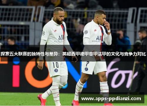 探索五大联赛的独特性与差异：英超西甲德甲意甲法甲的文化与竞争力对比